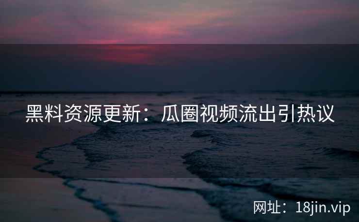 黑料资源更新：瓜圈视频流出引热议