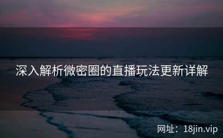 深入解析微密圈的直播玩法更新详解