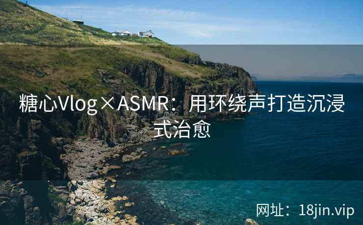 糖心Vlog×ASMR：用环绕声打造沉浸式治愈