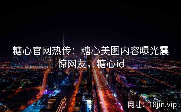 糖心官网热传：糖心美图内容曝光震惊网友，糖心id