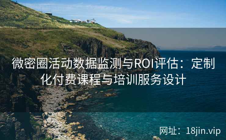 微密圈活动数据监测与ROI评估：定制化付费课程与培训服务设计