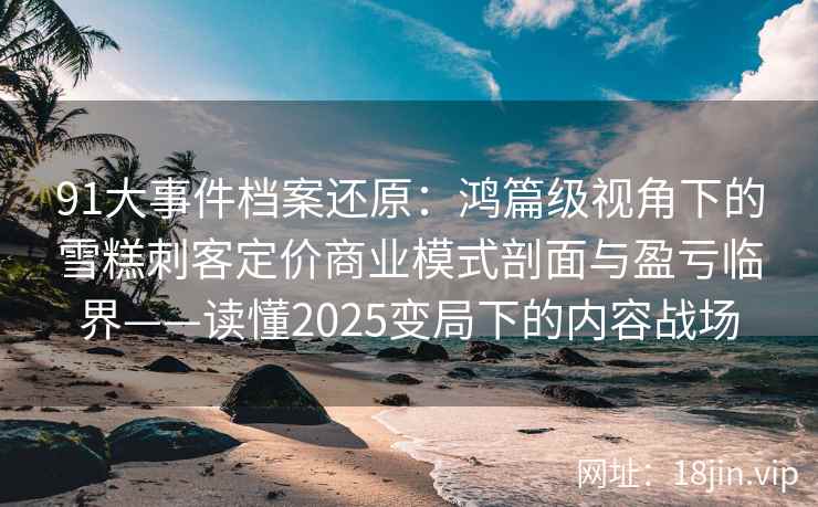 91大事件档案还原：鸿篇级视角下的雪糕刺客定价商业模式剖面与盈亏临界——读懂2025变局下的内容战场