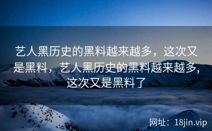 艺人黑历史的黑料越来越多，这次又是黑料，艺人黑历史的黑料越来越多,这次又是黑料了