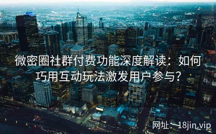 微密圈社群付费功能深度解读：如何巧用互动玩法激发用户参与？