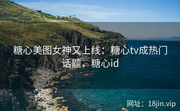 糖心美图女神又上线：糖心tv成热门话题，糖心id