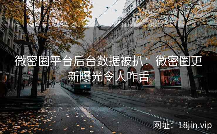 微密圈平台后台数据被扒：微密圈更新曝光令人咋舌