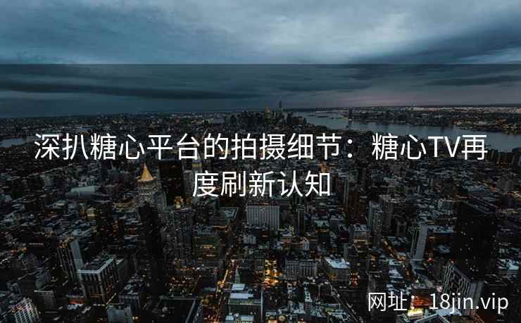 深扒糖心平台的拍摄细节：糖心TV再度刷新认知