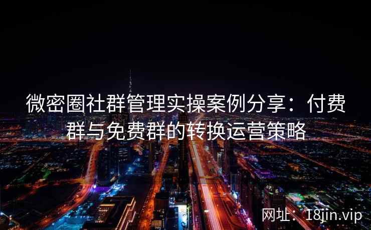 微密圈社群管理实操案例分享：付费群与免费群的转换运营策略