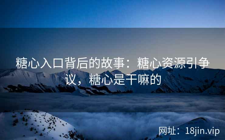 糖心入口背后的故事：糖心资源引争议，糖心是干嘛的