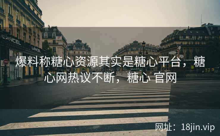 爆料称糖心资源其实是糖心平台，糖心网热议不断，糖心 官网