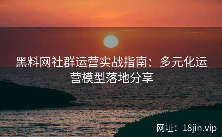 黑料网社群运营实战指南：多元化运营模型落地分享