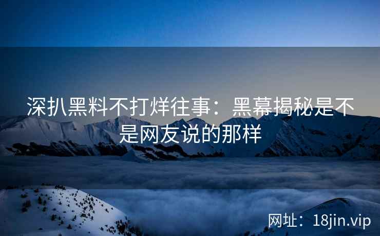 深扒黑料不打烊往事：黑幕揭秘是不是网友说的那样