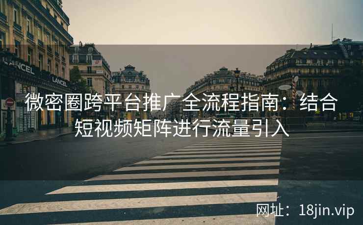 微密圈跨平台推广全流程指南：结合短视频矩阵进行流量引入
