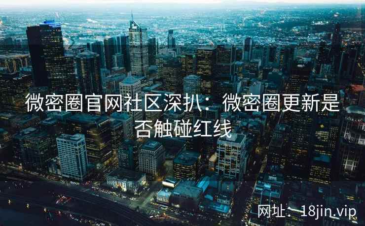 微密圈官网社区深扒：微密圈更新是否触碰红线