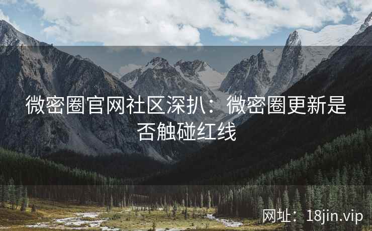 微密圈官网社区深扒：微密圈更新是否触碰红线