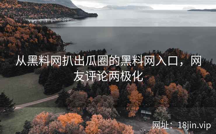 从黑料网扒出瓜圈的黑料网入口，网友评论两极化