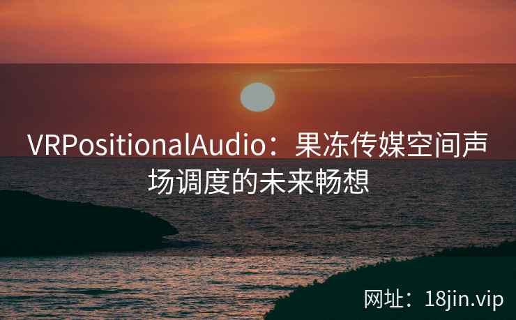 VRPositionalAudio：果冻传媒空间声场调度的未来畅想