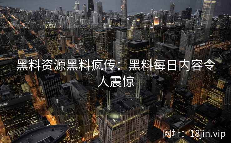 黑料资源黑料疯传：黑料每日内容令人震惊