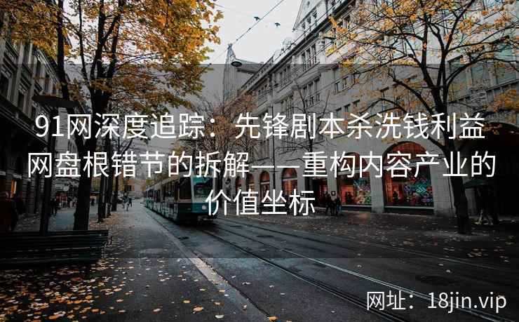 91网深度追踪：先锋剧本杀洗钱利益网盘根错节的拆解——重构内容产业的价值坐标