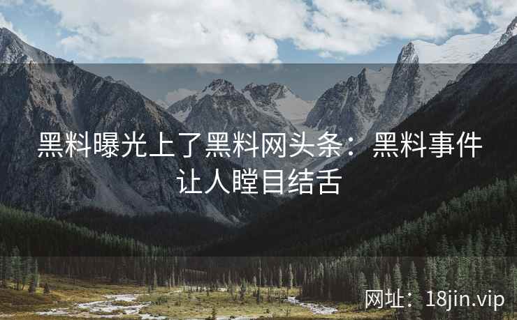 黑料曝光上了黑料网头条：黑料事件让人瞠目结舌
