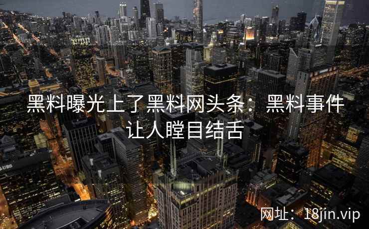 黑料曝光上了黑料网头条：黑料事件让人瞠目结舌