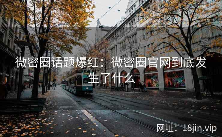 微密圈话题爆红：微密圈官网到底发生了什么