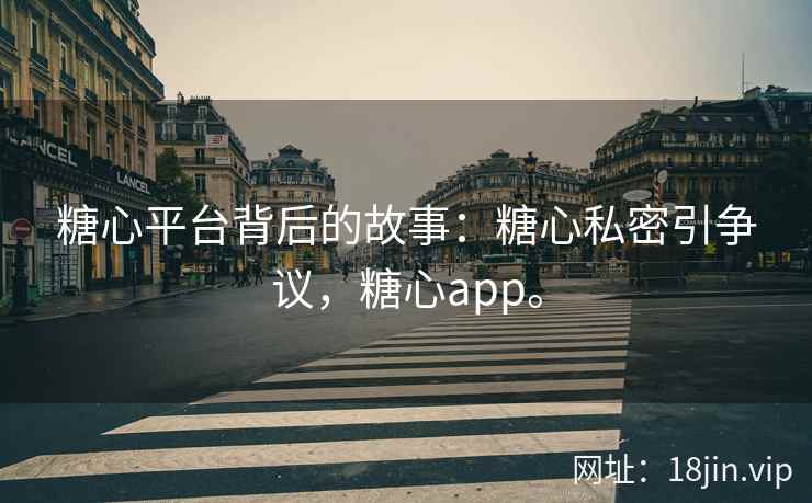 糖心平台背后的故事：糖心私密引争议，糖心app。