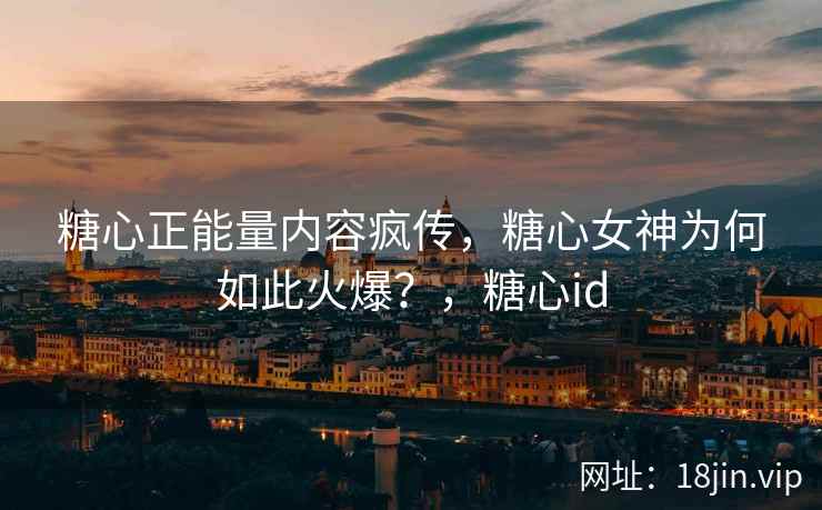 糖心正能量内容疯传，糖心女神为何如此火爆？，糖心id