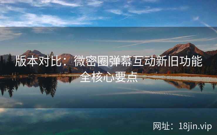 版本对比：微密圈弹幕互动新旧功能全核心要点