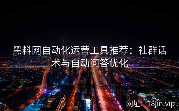 黑料网自动化运营工具推荐：社群话术与自动问答优化