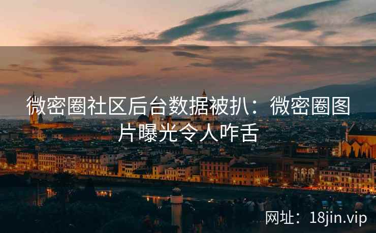 微密圈社区后台数据被扒：微密圈图片曝光令人咋舌
