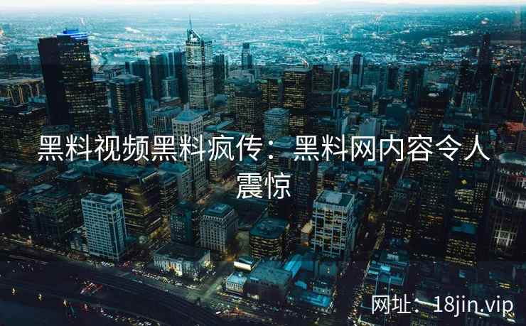 黑料视频黑料疯传：黑料网内容令人震惊