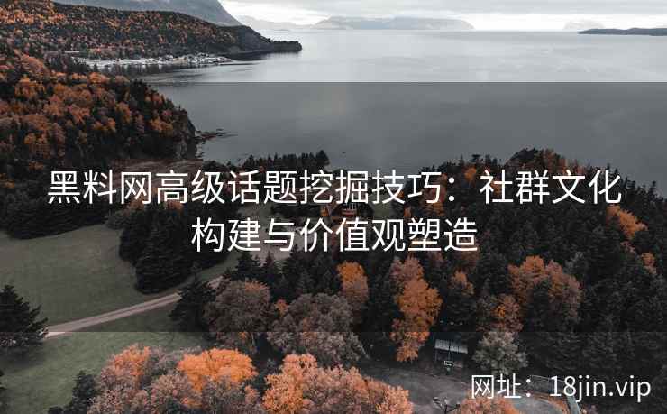 黑料网高级话题挖掘技巧：社群文化构建与价值观塑造
