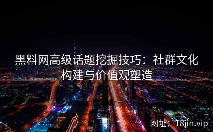 黑料网高级话题挖掘技巧：社群文化构建与价值观塑造