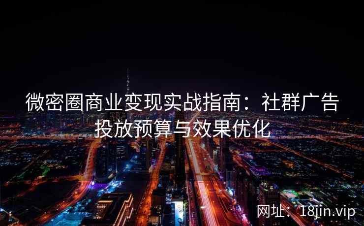 微密圈商业变现实战指南：社群广告投放预算与效果优化