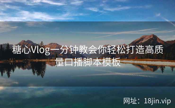 糖心Vlog一分钟教会你轻松打造高质量口播脚本模板