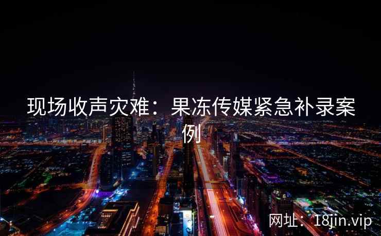 现场收声灾难：果冻传媒紧急补录案例