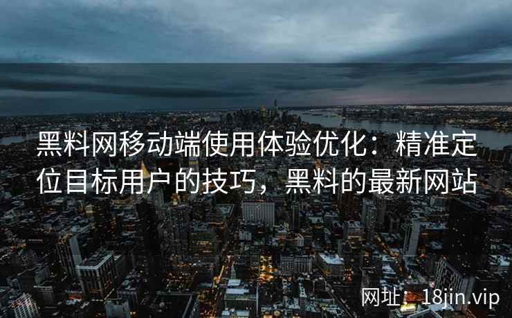 黑料网移动端使用体验优化：精准定位目标用户的技巧，黑料的最新网站