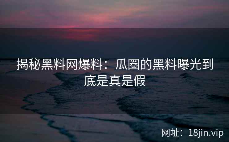 揭秘黑料网爆料：瓜圈的黑料曝光到底是真是假