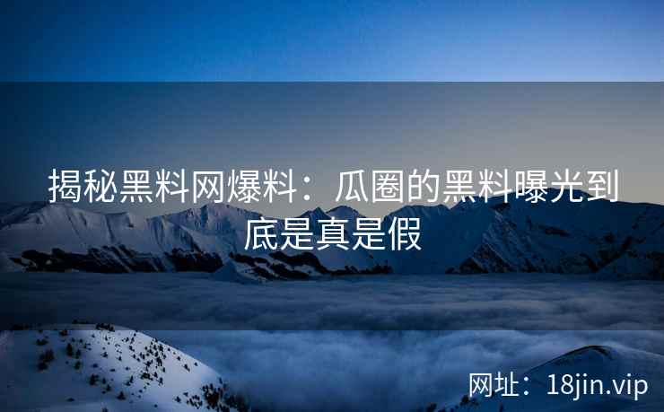 揭秘黑料网爆料：瓜圈的黑料曝光到底是真是假
