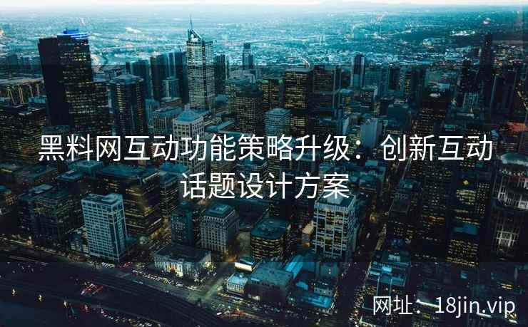 黑料网互动功能策略升级：创新互动话题设计方案
