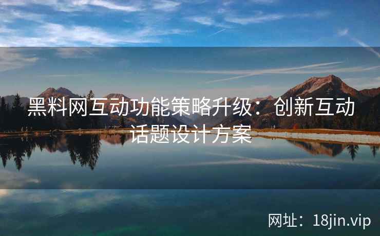 黑料网互动功能策略升级：创新互动话题设计方案