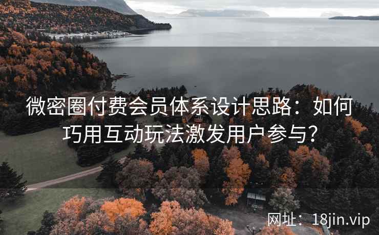 微密圈付费会员体系设计思路：如何巧用互动玩法激发用户参与？
