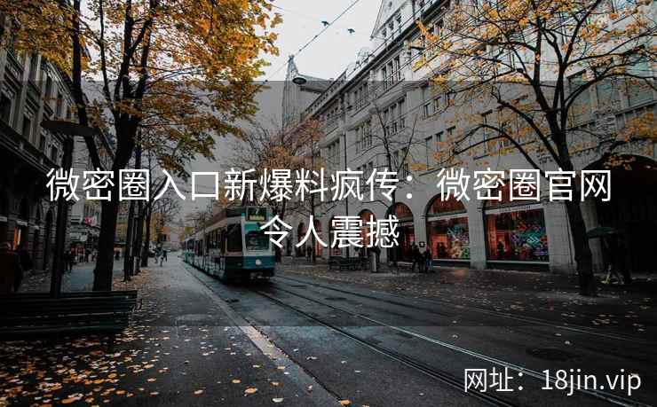 微密圈入口新爆料疯传：微密圈官网令人震撼
