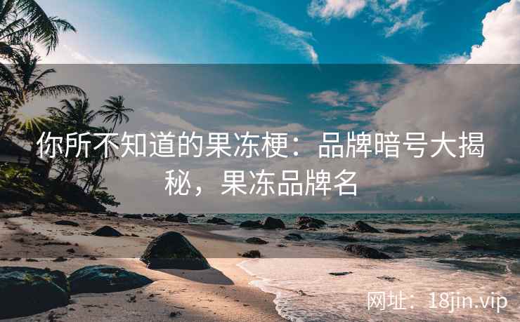 你所不知道的果冻梗：品牌暗号大揭秘，果冻品牌名