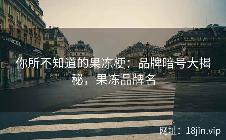 你所不知道的果冻梗：品牌暗号大揭秘，果冻品牌名