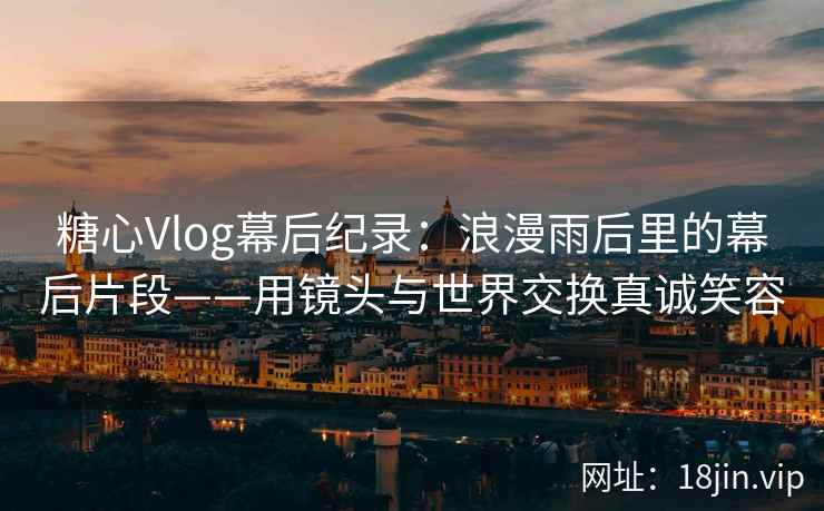糖心Vlog幕后纪录：浪漫雨后里的幕后片段——用镜头与世界交换真诚笑容