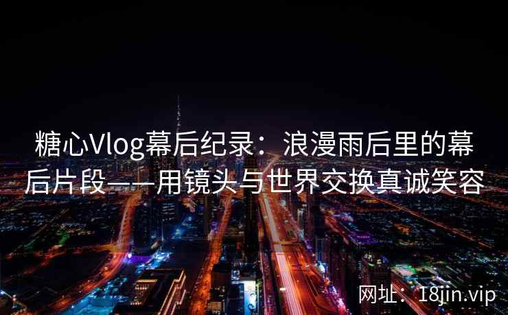 糖心Vlog幕后纪录：浪漫雨后里的幕后片段——用镜头与世界交换真诚笑容