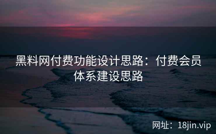 黑料网付费功能设计思路：付费会员体系建设思路