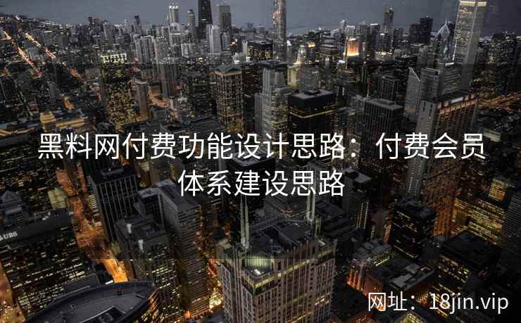 黑料网付费功能设计思路：付费会员体系建设思路